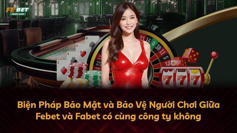 Biện Pháp Bảo Mật và Bảo Vệ Người Chơi Giữa Febet và Fabet có cùng công ty không
