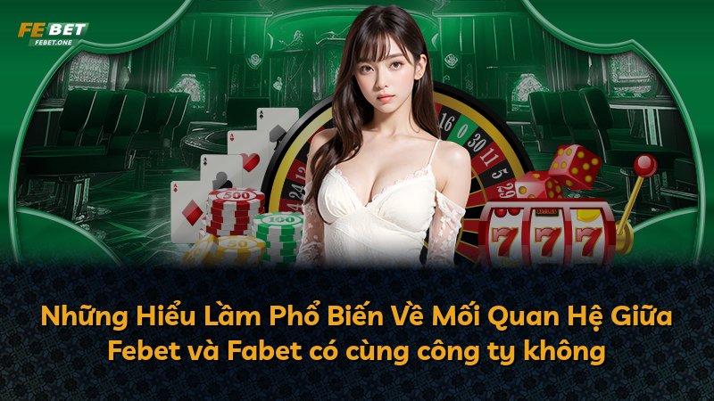 Những Hiểu Lầm Phổ Biến Về Mối Quan Hệ Giữa Febet và Fabet có cùng công ty không