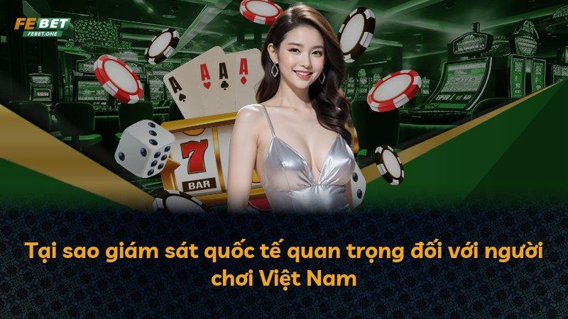 Tại sao giám sát quốc tế quan trọng đối với người chơi Việt Nam